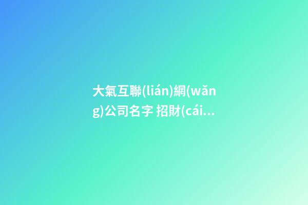 大氣互聯(lián)網(wǎng)公司名字 招財(cái)高級(jí)科技企業(yè)起名,起名之家-第1張-公司起名-玄機(jī)派